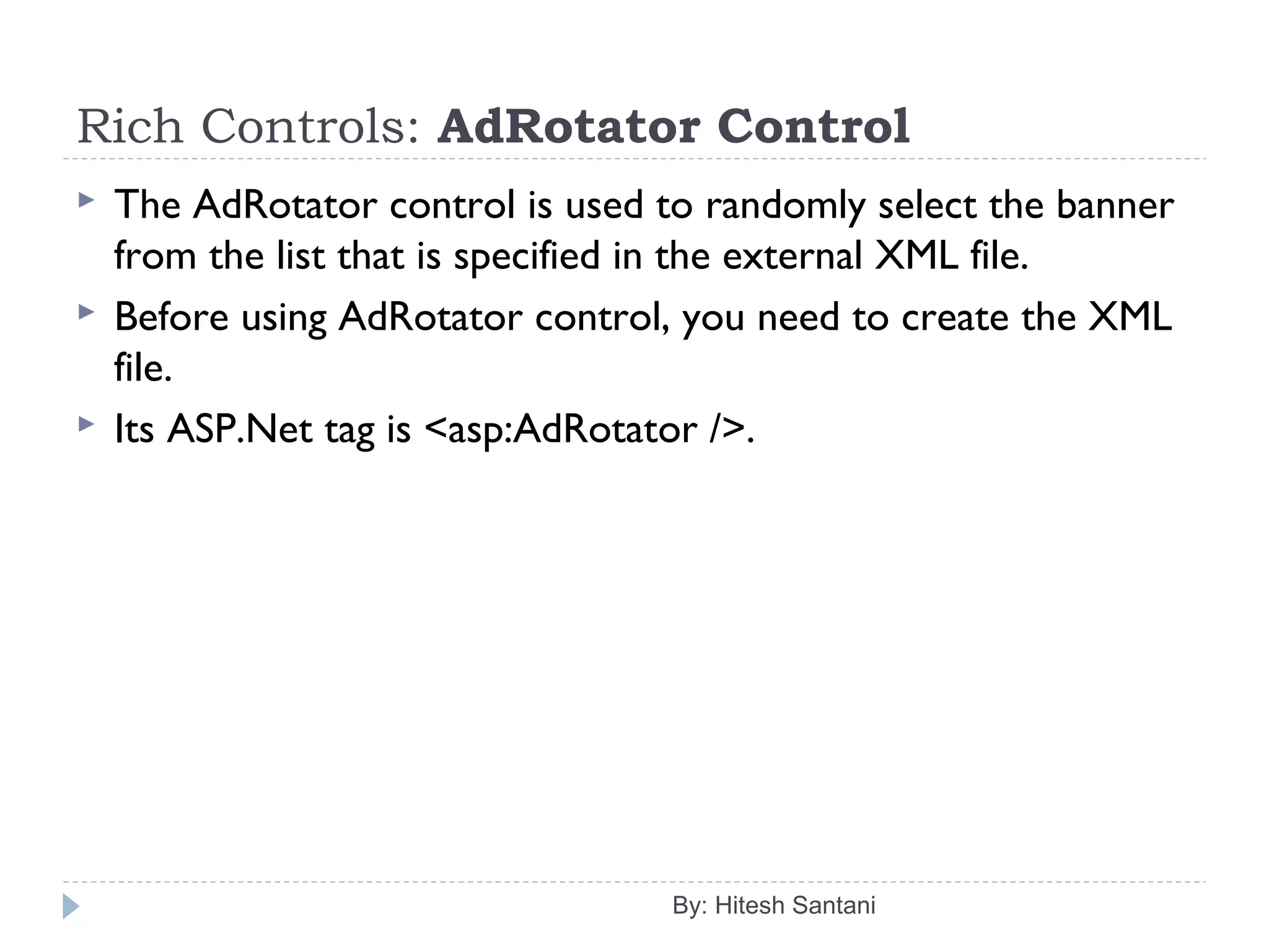 Rich Controls: AdRotator Control
 The AdRotator control is used to randomly select the banner
from the list that is specified in the external XML file.
 Before using AdRotator control, you need to create the XML
file.
 Its ASP.Net tag is <asp:AdRotator />.
By: Hitesh Santani
 