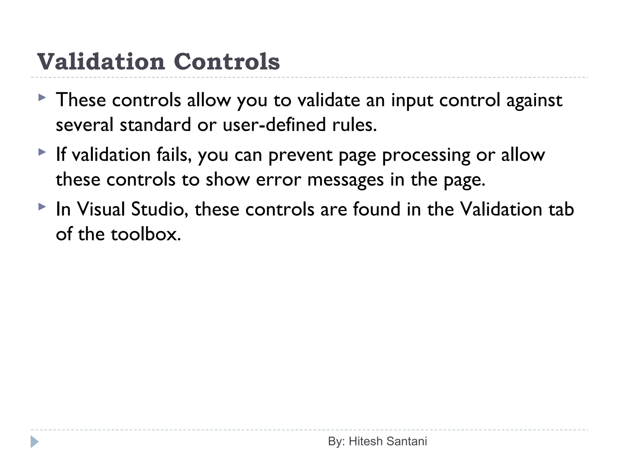 Validation Controls
 These controls allow you to validate an input control against
several standard or user-defined rules.
 If validation fails, you can prevent page processing or allow
these controls to show error messages in the page.
 In Visual Studio, these controls are found in the Validation tab
of the toolbox.
By: Hitesh Santani
 