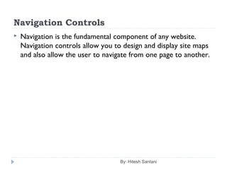 Navigation Controls
 Navigation is the fundamental component of any website.
Navigation controls allow you to design and display site maps
and also allow the user to navigate from one page to another.
By: Hitesh Santani
 