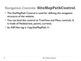 Navigation Controls: SiteMapPathControl
 The SiteMapPath Control is used for defining the navigation
structure of the website.
 You can bind this control to TreeView and Menu controls. It
is made of Nodes(root, parent, current).
 Its ASP.Net tag is <asp:SiteMapPath />.
By: Hitesh Santani
 