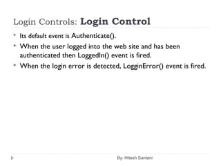 Login Controls: Login Control
 Its default event is Authenticate().
 When the user logged into the web site and has been
authenticated then LoggedIn() event is fired.
 When the login error is detected, LogginError() event is fired.
By: Hitesh Santani
 