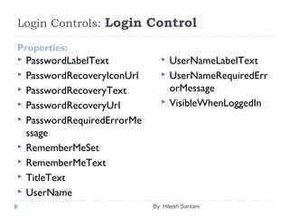 Login Controls: Login Control
Properties:
 PasswordLabelText
 PasswordRecoveryIconUrl
 PasswordRecoveryText
 PasswordRecoveryUrl
 PasswordRequiredErrorMe
ssage
 RememberMeSet
 RememberMeText
 TitleText
 UserName
 UserNameLabelText
 UserNameRequiredErr
orMessage
 VisibleWhenLoggedIn
By: Hitesh Santani
 