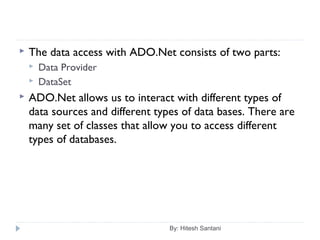  The data access with ADO.Net consists of two parts:
 Data Provider
 DataSet
 ADO.Net allows us to interact with different types of
data sources and different types of data bases. There are
many set of classes that allow you to access different
types of databases.
By: Hitesh Santani
 