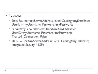  Example:
 Data Source =myServerAddress; Initial Catalog=myDataBase;
UserId = myUsername; Password=myPassword;
 Server=myServerAddress; Database=myDatabase;
UserID=myUsername; Password=myPassword;
Trusted_Connection=False;
 Data Source=myServerAddress; Initial Catalog=myDatabase;
Integrated Secuity = SSPI;
By: Hitesh Santani
 