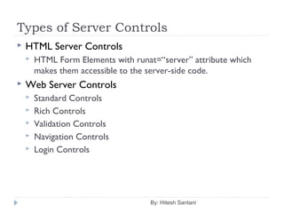 Types of Server Controls
 HTML Server Controls
 HTML Form Elements with runat=“server” attribute which
makes them accessible to the server-side code.
 Web Server Controls
 Standard Controls
 Rich Controls
 Validation Controls
 Navigation Controls
 Login Controls
By: Hitesh Santani
 