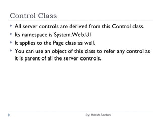 Control Class
 All server controls are derived from this Control class.
 Its namespace is System.Web.UI
 It applies to the Page class as well.
 You can use an object of this class to refer any control as
it is parent of all the server controls.
By: Hitesh Santani
 