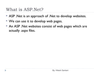What is ASP.Net?
By: Hitesh Santani
 ASP .Net is an approach of .Net to develop websites.
 We can use it to develop web pages.
 An ASP .Net websites consist of web pages which are
actually .aspx files.
 