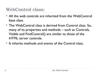 WebControl class:
 All the web controls are inherited from the WebControl
base class.
 The WebControl class is derived from Control class. So,
many of its properties and methods – such as Controls,
Visible and FindControl() are similar to those of the
HTML server controls.
 It inherits methods and events of the Control class.
By: Hitesh Santani
 