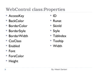 WebControl class:Properties
 AccessKey
 BackColor
 BorderColor
 BorderStyle
 BorderWidth
 CssClass
 Enabled
 Font
 ForeColor
 Height
 ID
 Runat
 SkinId
 Style
 TabIndex
 Tooltip
 Width
By: Hitesh Santani
 