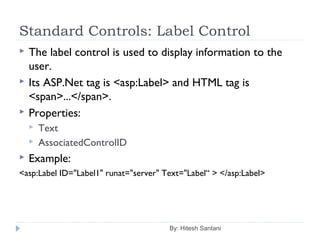 Standard Controls: Label Control
 The label control is used to display information to the
user.
 Its ASP.Net tag is <asp:Label> and HTML tag is
<span>...</span>.
 Properties:
 Text
 AssociatedControlID
 Example:
<asp:Label ID="Label1" runat="server" Text="Label“ > </asp:Label>
By: Hitesh Santani
 