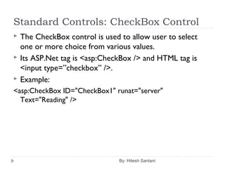 Standard Controls: CheckBox Control
 The CheckBox control is used to allow user to select
one or more choice from various values.
 Its ASP.Net tag is <asp:CheckBox /> and HTML tag is
<input type=”checkbox” />.
 Example:
<asp:CheckBox ID="CheckBox1" runat="server"
Text="Reading" />
By: Hitesh Santani
 