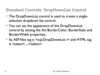 Standard Controls: DropDownList Control
 The DropDownList control is used to create a single-
selection dropdown list control.
 You can set the appearance of the DropDownList
control by setting the the BorderColor, BorderStyle and
BorderWidth properties.
 Its ASP.Net tag is <asp:DropDownList /> and HTML tag
is <select>....</select>.
By: Hitesh Santani
 