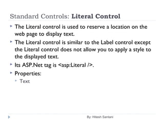 Standard Controls: Literal Control
 The Literal control is used to reserve a location on the
web page to display text.
 The Literal control is similar to the Label control except
the Literal control does not allow you to apply a style to
the displayed text.
 Its ASP.Net tag is <asp:Literal />.
 Properties:
 Text
By: Hitesh Santani
 