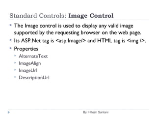 Standard Controls: Image Control
 The Image control is used to display any valid image
supported by the requesting browser on the web page.
 Its ASP.Net tag is <asp:Image/> and HTML tag is <img />.
 Properties
 AlternateText
 ImageAlign
 ImageUrl
 DescriptionUrl
By: Hitesh Santani
 