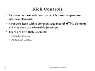 Rich Controls
 Rich controls are web controls which have complex user
interface elements.
 It renders itself with a complex sequence of HTML elements
and may even use client-side javascript.
 There are two Rich Controls:
 Calendar Control
 AdRotator Control
By: Hitesh Santani
 
