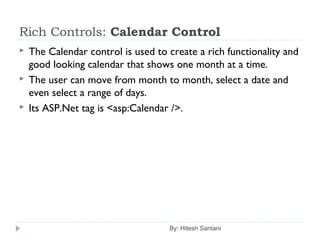 Rich Controls: Calendar Control
 The Calendar control is used to create a rich functionality and
good looking calendar that shows one month at a time.
 The user can move from month to month, select a date and
even select a range of days.
 Its ASP.Net tag is <asp:Calendar />.
By: Hitesh Santani
 