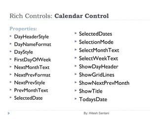 Rich Controls: Calendar Control
Properties:
 DayHeaderStyle
 DayNameFormat
 DayStyle
 FirstDayOfWeek
 NextMonthText
 NextPrevFormat
 NextPrevStyle
 PrevMonthText
 SelectedDate
By: Hitesh Santani
 SelectedDates
 SelectionMode
 SelectMonthText
 SelectWeekText
 ShowDayHeader
 ShowGridLines
 ShowNextPrevMonth
 ShowTitle
 TodaysDate
 