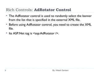 Rich Controls: AdRotator Control
 The AdRotator control is used to randomly select the banner
from the list that is specified in the external XML file.
 Before using AdRotator control, you need to create the XML
file.
 Its ASP.Net tag is <asp:AdRotator />.
By: Hitesh Santani
 