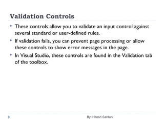 Validation Controls
 These controls allow you to validate an input control against
several standard or user-defined rules.
 If validation fails, you can prevent page processing or allow
these controls to show error messages in the page.
 In Visual Studio, these controls are found in the Validation tab
of the toolbox.
By: Hitesh Santani
 