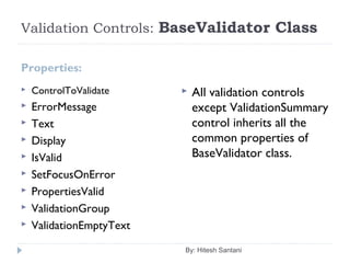 Validation Controls: BaseValidator Class
Properties:
 ControlToValidate
 ErrorMessage
 Text
 Display
 IsValid
 SetFocusOnError
 PropertiesValid
 ValidationGroup
 ValidationEmptyText
 All validation controls
except ValidationSummary
control inherits all the
common properties of
BaseValidator class.
By: Hitesh Santani
 