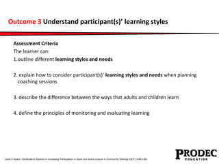 Outcome 3 Understand participant(s)’ learning styles 
Assessment Criteria 
The learner can: 
1.outline different learning ...