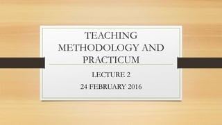 TEACHING
METHODOLOGY AND
PRACTICUM
LECTURE 2
24 FEBRUARY 2016
 