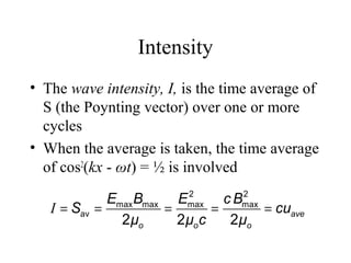 Intensity
• The wave intensity, I, is the time average of
S (the Poynting vector) over one or more
cycles
• When the average is taken, the time average
of cos2
(kx - ωt) = ½ is involved
= = = = =
2 2
max max max max
av
2 2 2
I ave
o o o
E B E c B
S cu
μ μ c μ
 