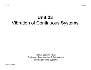 MIT - 16.20 Fall, 2002
Unit 23

Vibration of Continuous Systems

Paul A. Lagace, Ph.D.

Professor of Aeronautics & Astronautics

and Engineering Systems

Paul A. Lagace © 2001
 