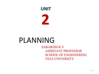 PLANNING
SABARISH.K.V
ASSISTANT PROFESSOR
SCHOOL OF ENGINNERING
VELS UNIVERSITY
1–1
UNIT
2
 