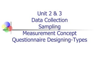 Unit 2 & 3
Data Collection
Sampling
Measurement Concept
Questionnaire Designing-Types
 