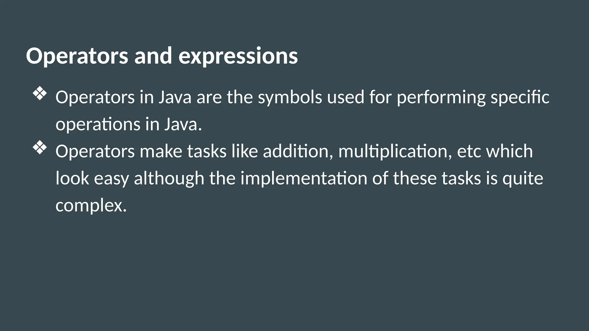 Operators and expressions
❖ Operators in Java are the symbols used for performing specific
operations in Java.
❖ Operators make tasks like addition, multiplication, etc which
look easy although the implementation of these tasks is quite
complex.
 