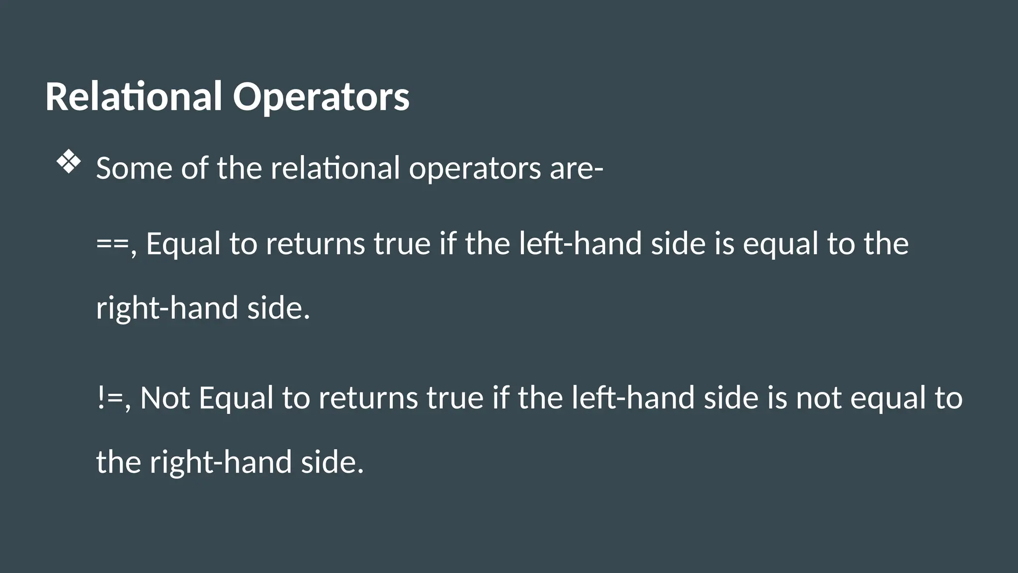 Relational Operators
❖ Some of the relational operators are-
==, Equal to returns true if the left-hand side is equal to the
right-hand side.
!=, Not Equal to returns true if the left-hand side is not equal to
the right-hand side.
 