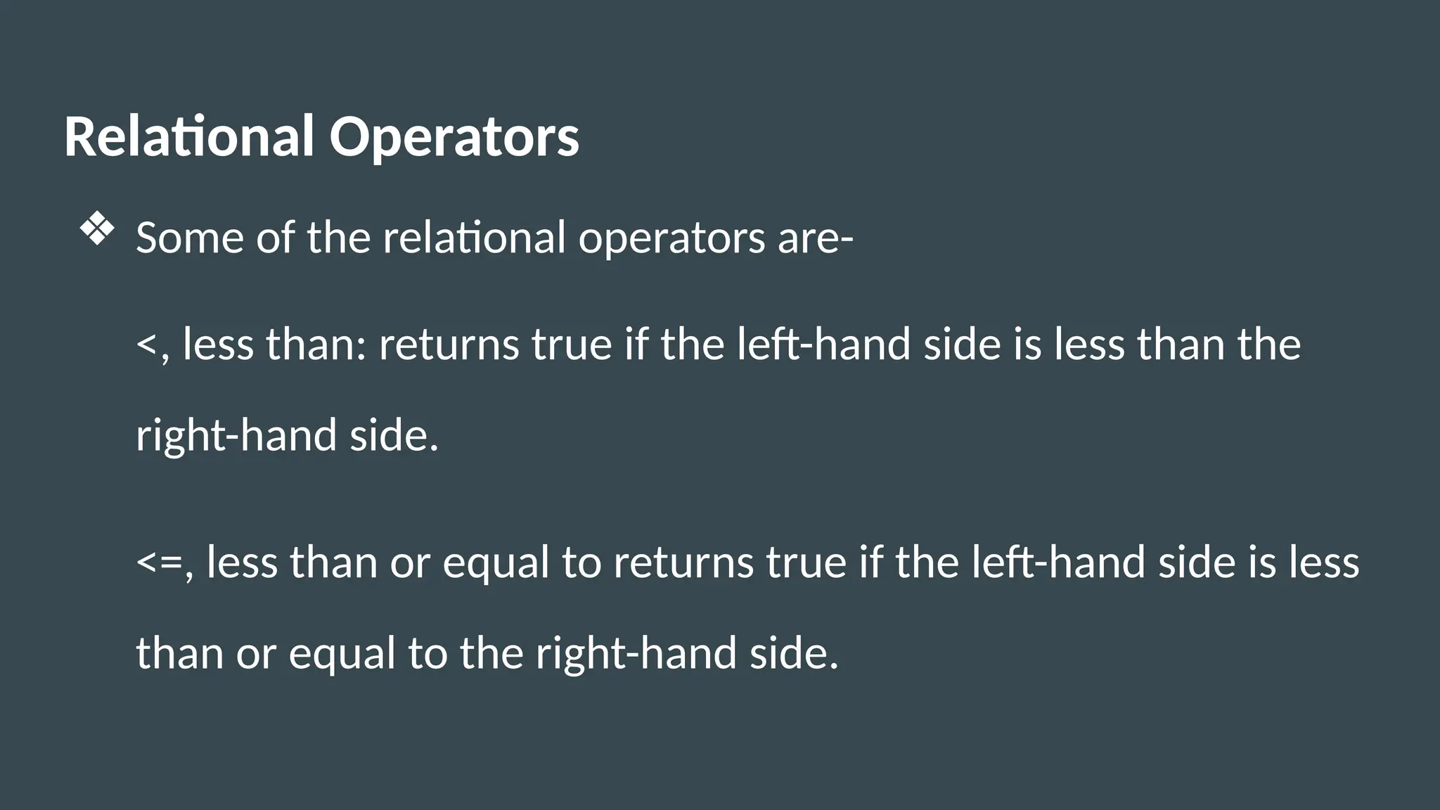 Relational Operators
❖ Some of the relational operators are-
<, less than: returns true if the left-hand side is less than the
right-hand side.
<=, less than or equal to returns true if the left-hand side is less
than or equal to the right-hand side.
 