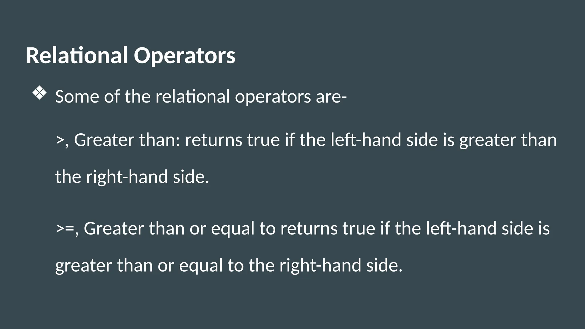 Relational Operators
❖ Some of the relational operators are-
>, Greater than: returns true if the left-hand side is greater than
the right-hand side.
>=, Greater than or equal to returns true if the left-hand side is
greater than or equal to the right-hand side.
 