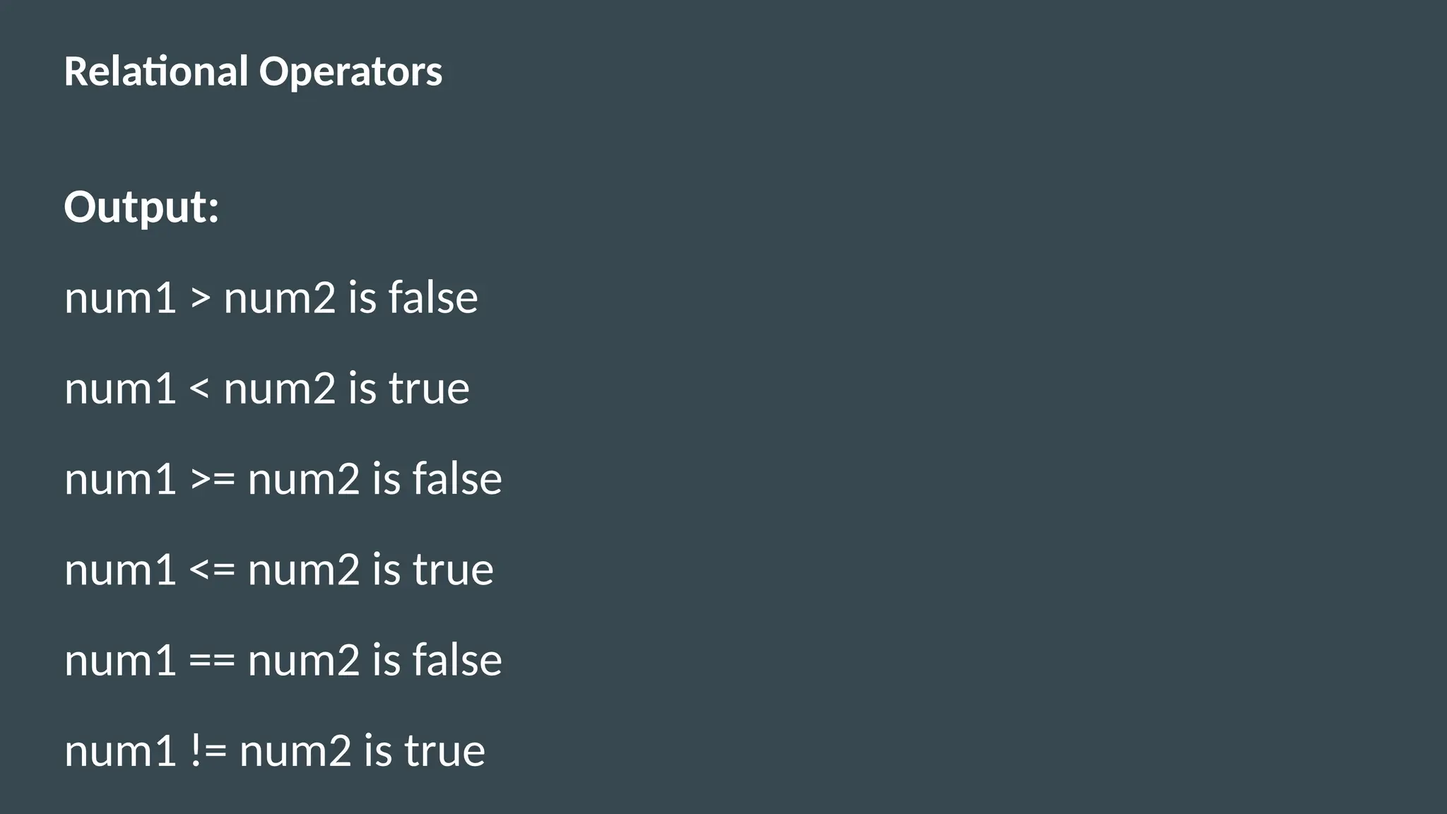 Relational Operators
Output:
num1 > num2 is false
num1 < num2 is true
num1 >= num2 is false
num1 <= num2 is true
num1 == num2 is false
num1 != num2 is true
 