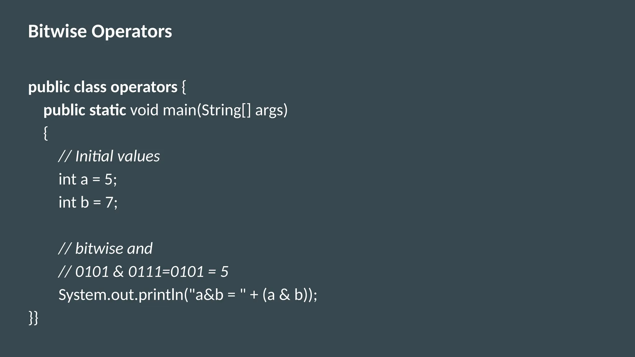 Bitwise Operators
public class operators {
public static void main(String[] args)
{
// Initial values
int a = 5;
int b = 7;
// bitwise and
// 0101 & 0111=0101 = 5
System.out.println("a&b = " + (a & b));
}}
 