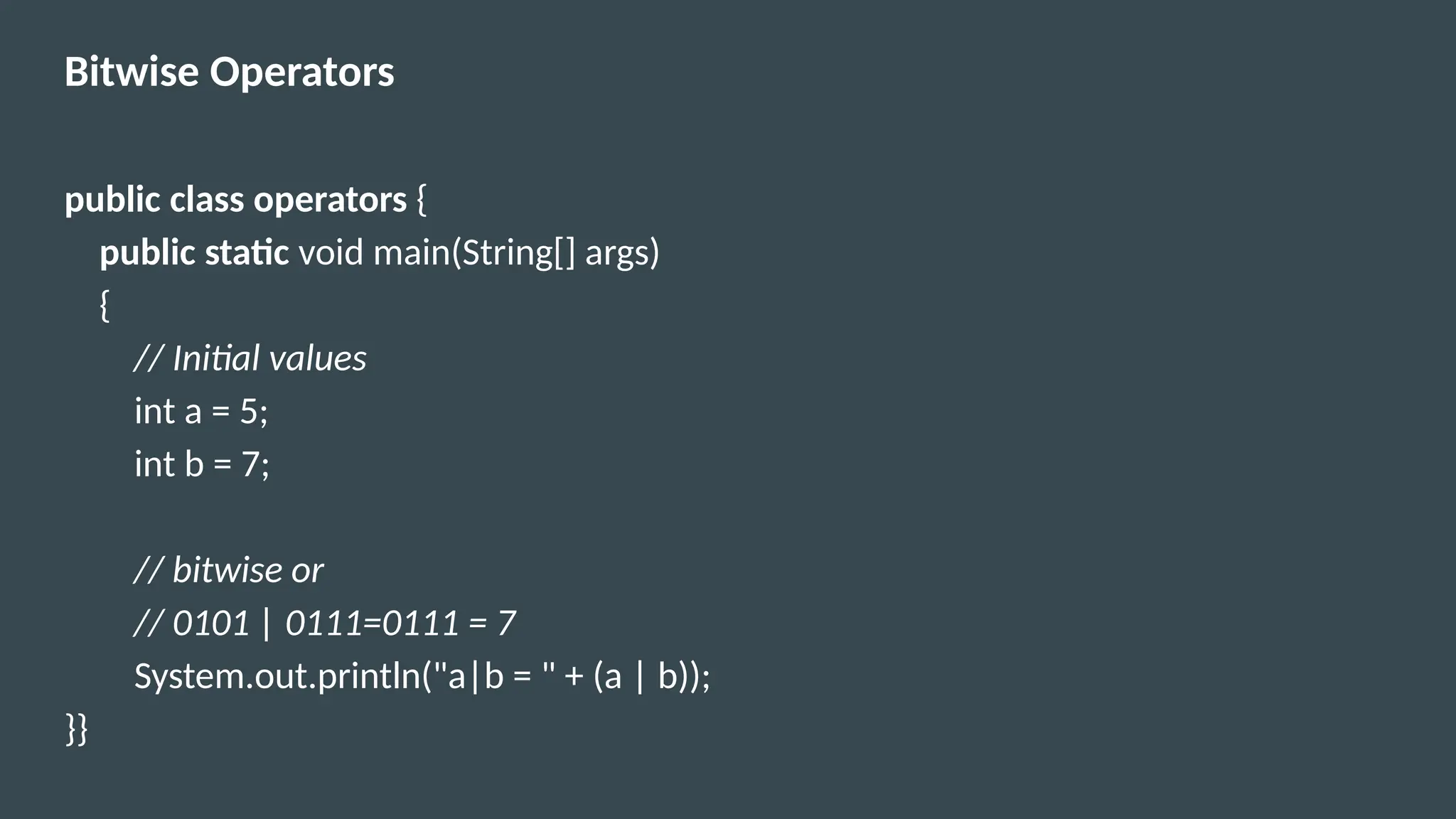 Bitwise Operators
public class operators {
public static void main(String[] args)
{
// Initial values
int a = 5;
int b = 7;
// bitwise or
// 0101 | 0111=0111 = 7
System.out.println("a|b = " + (a | b));
}}
 