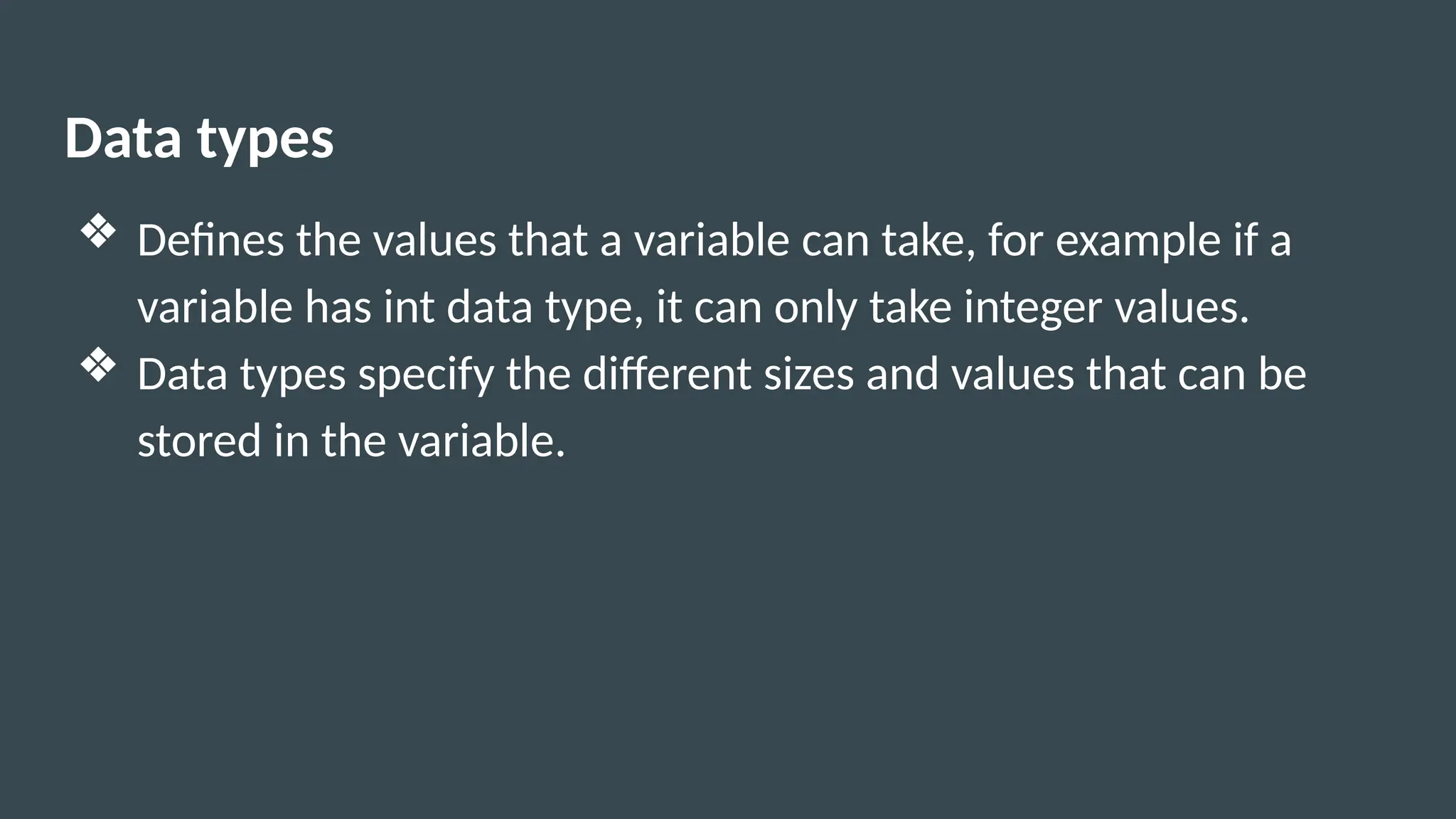Data types
❖ Defines the values that a variable can take, for example if a
variable has int data type, it can only take integer values.
❖ Data types specify the different sizes and values that can be
stored in the variable.
 