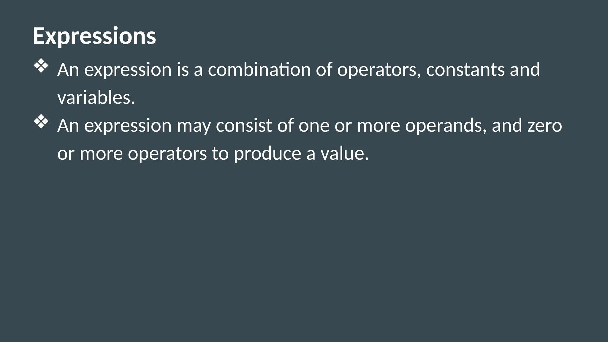Expressions
❖ An expression is a combination of operators, constants and
variables.
❖ An expression may consist of one or more operands, and zero
or more operators to produce a value.
 