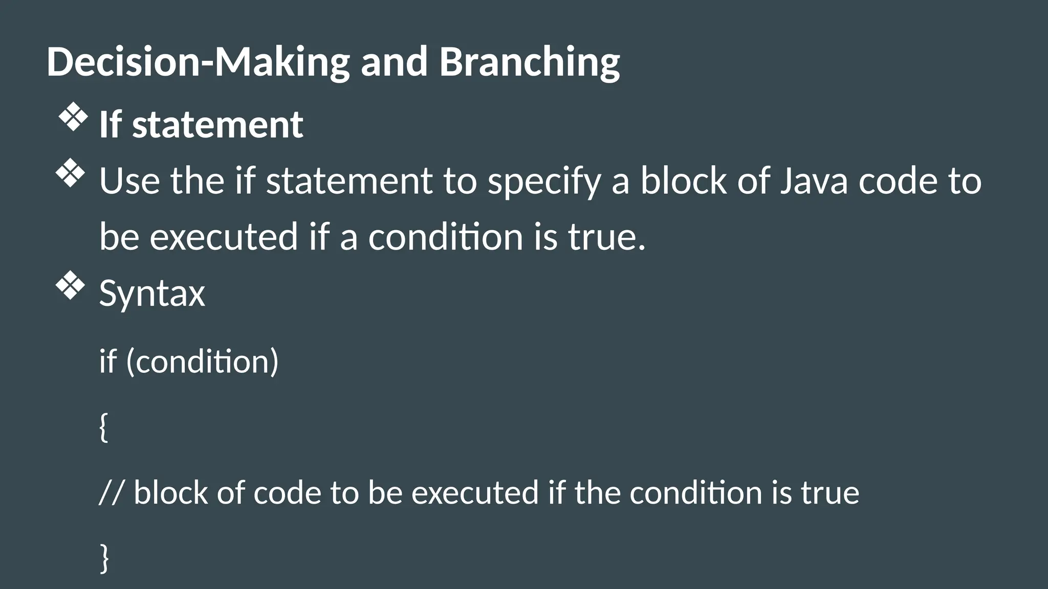 Decision-Making and Branching
❖ If statement
❖ Use the if statement to specify a block of Java code to
be executed if a condition is true.
❖ Syntax
if (condition)
{
// block of code to be executed if the condition is true
}
 