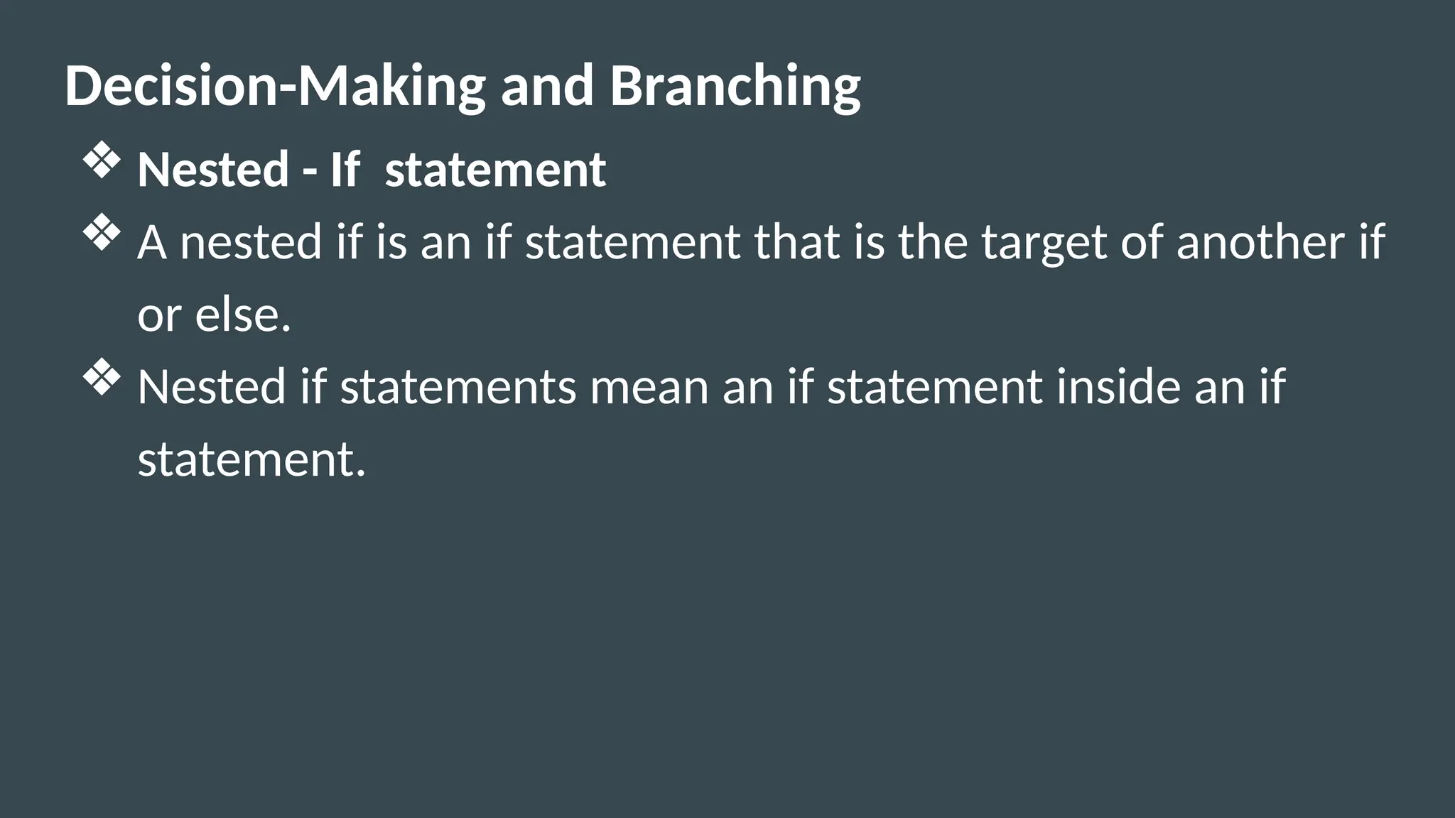 Decision-Making and Branching
❖ Nested - If statement
❖ A nested if is an if statement that is the target of another if
or else.
❖ Nested if statements mean an if statement inside an if
statement.
 
