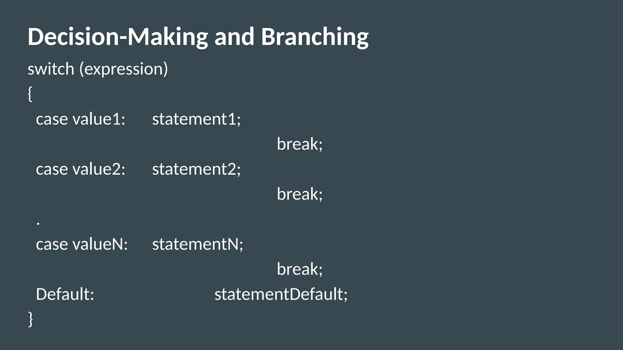 Decision-Making and Branching
switch (expression)
{
case value1: statement1;
break;
case value2: statement2;
break;
.
case valueN: statementN;
break;
Default: statementDefault;
}
 