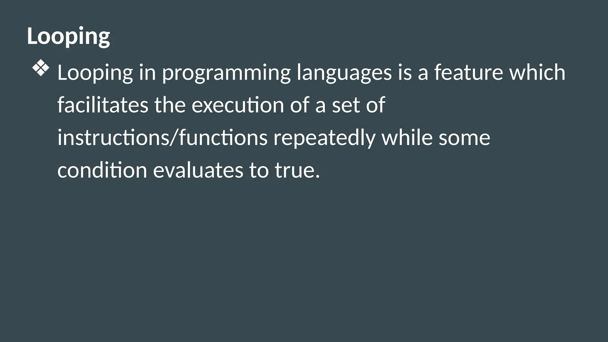 Looping
❖ Looping in programming languages is a feature which
facilitates the execution of a set of
instructions/functions repeatedly while some
condition evaluates to true.
 