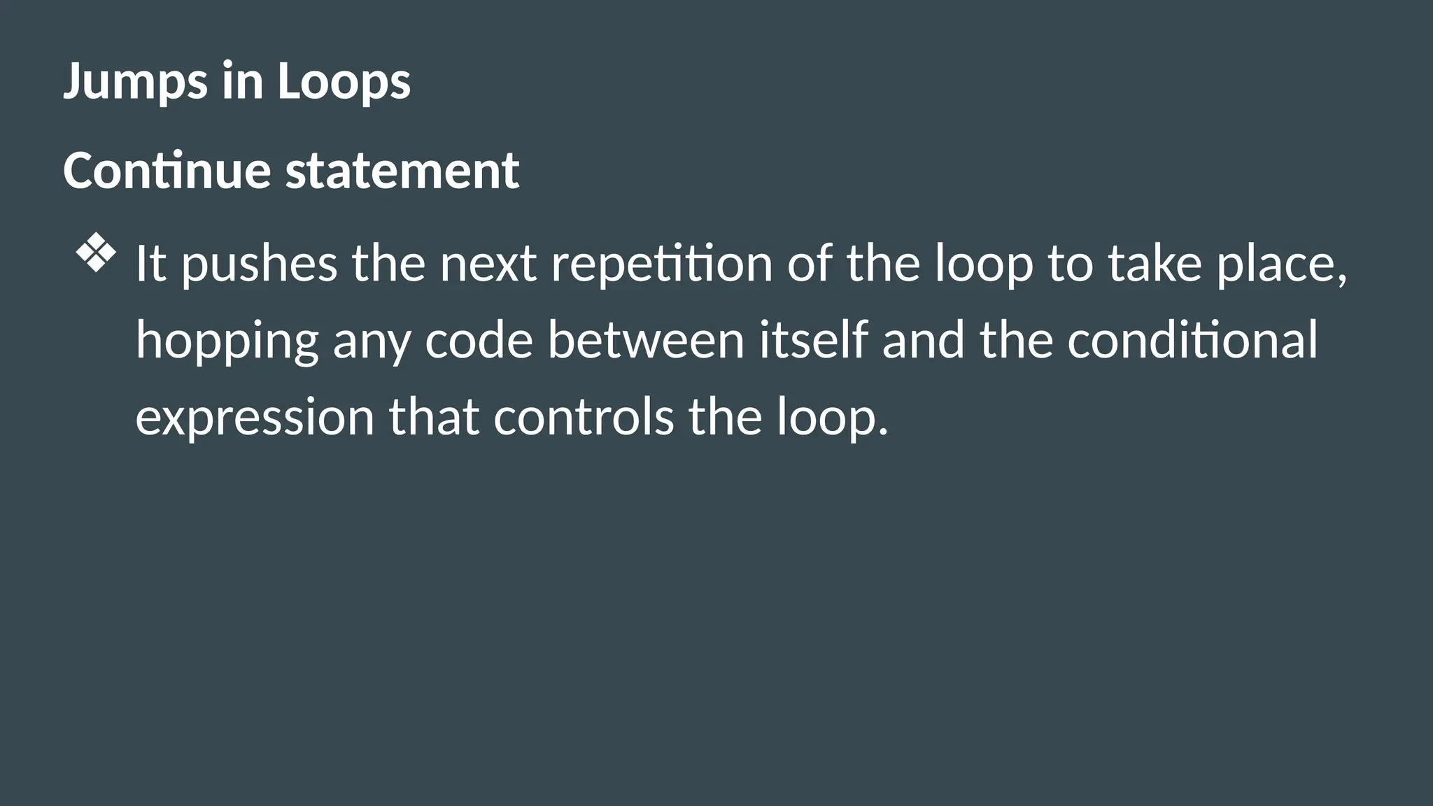 Jumps in Loops
Continue statement
❖ It pushes the next repetition of the loop to take place,
hopping any code between itself and the conditional
expression that controls the loop.
 