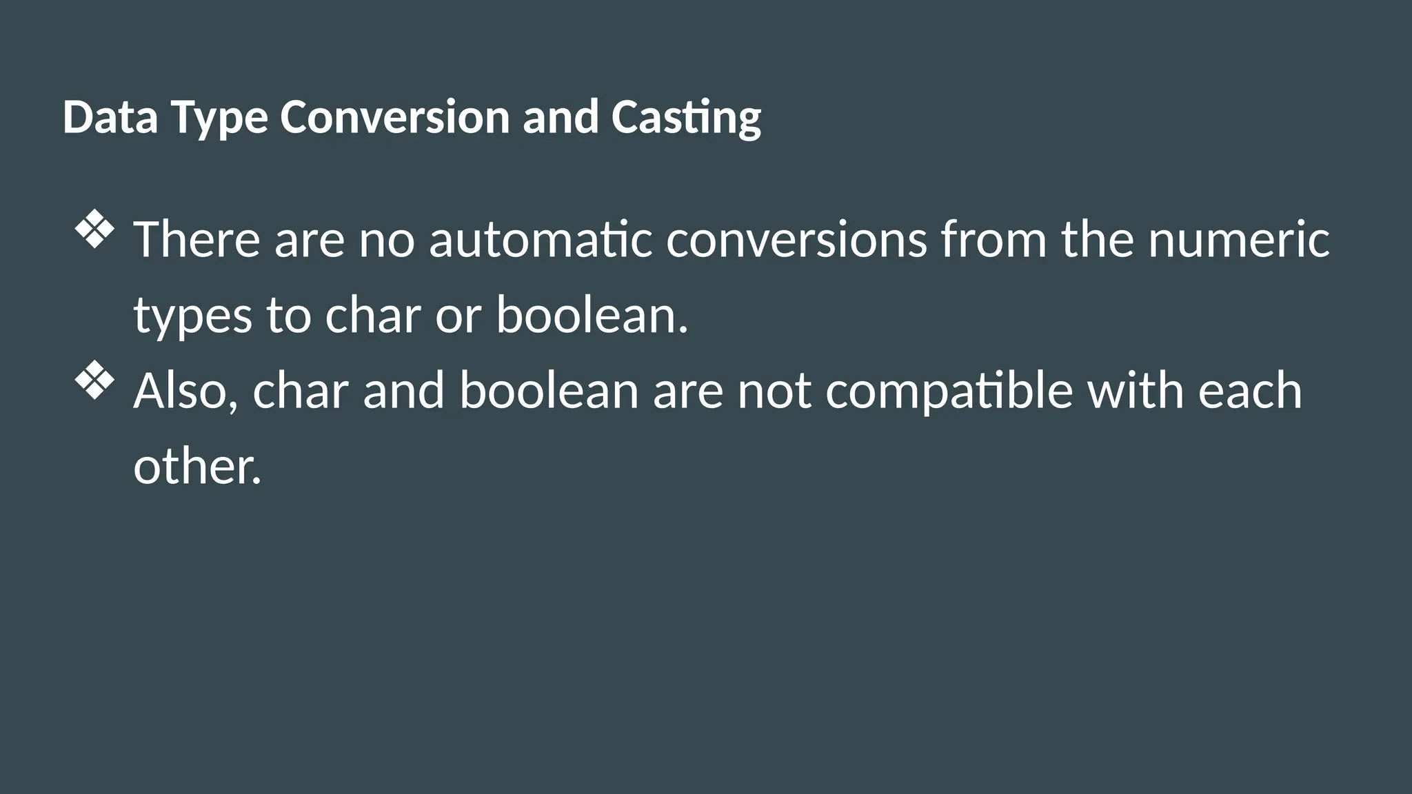 Data Type Conversion and Casting
❖ There are no automatic conversions from the numeric
types to char or boolean.
❖ Also, char and boolean are not compatible with each
other.
 