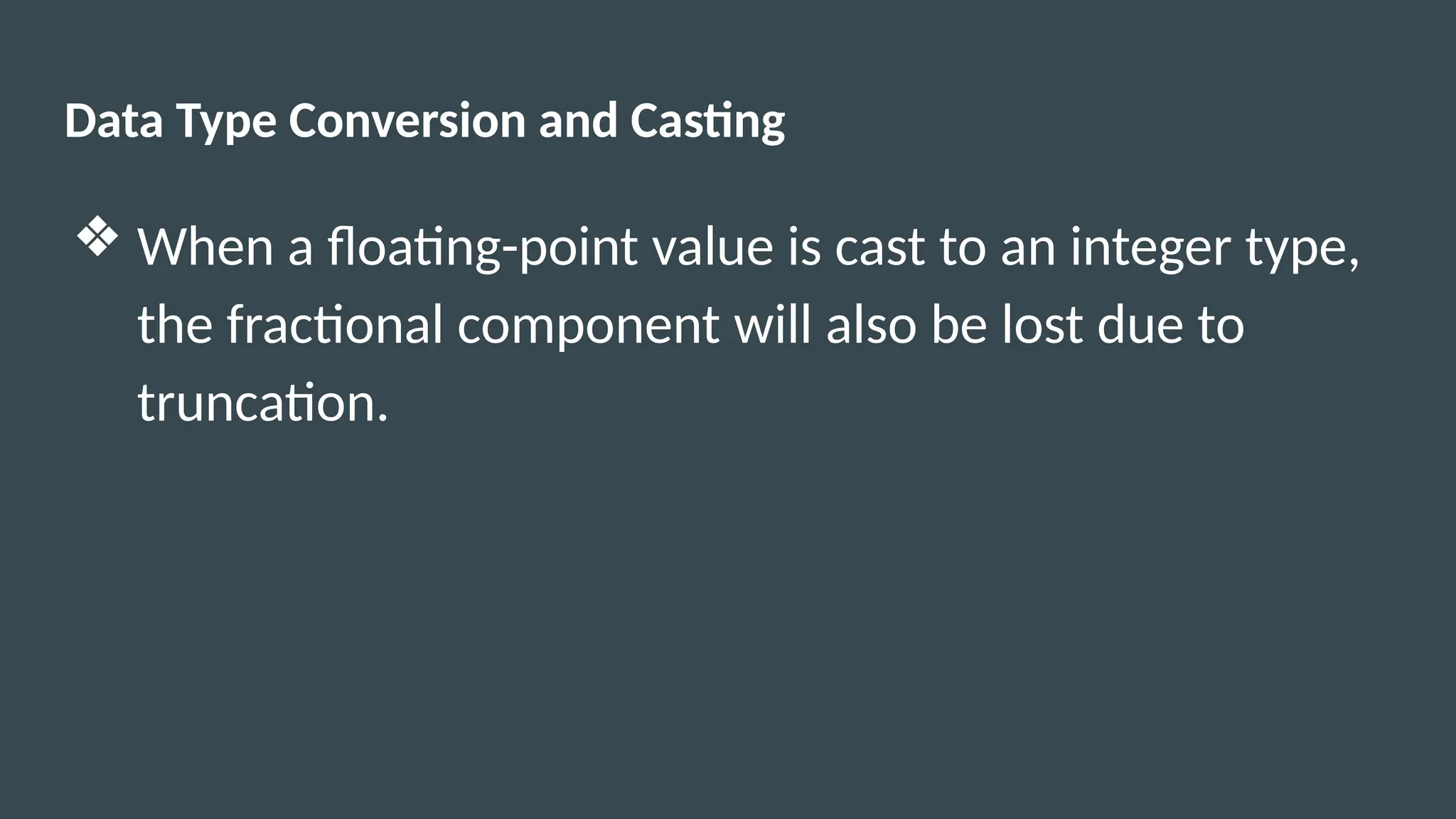 Data Type Conversion and Casting
❖ When a floating-point value is cast to an integer type,
the fractional component will also be lost due to
truncation.
 