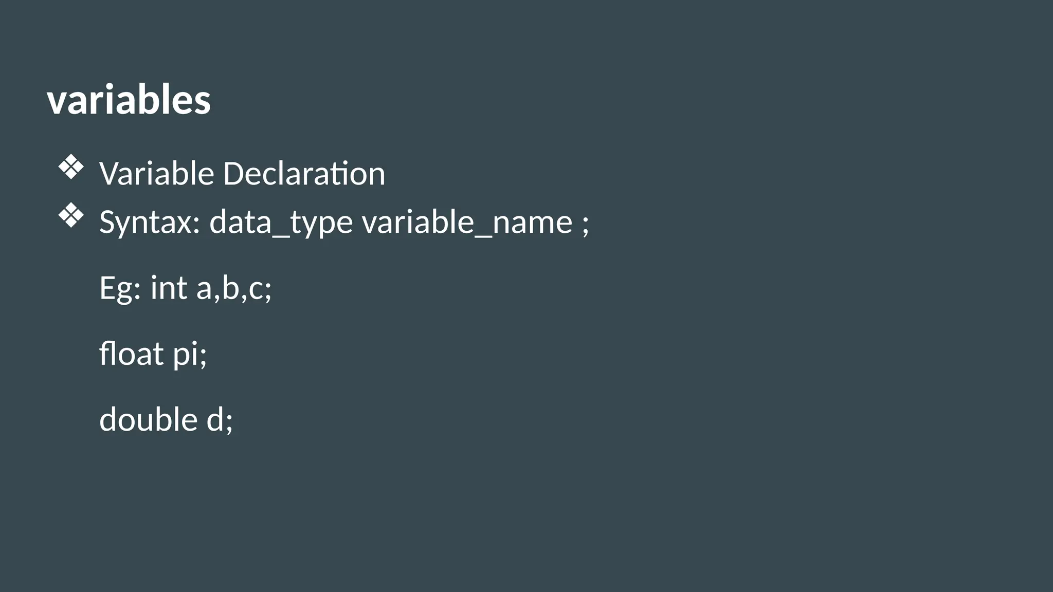 variables
❖ Variable Declaration
❖ Syntax: data_type variable_name ;
Eg: int a,b,c;
float pi;
double d;
 