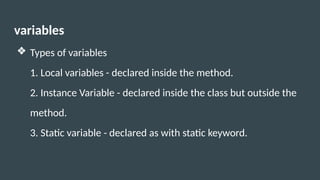 variables
❖ Types of variables
1. Local variables - declared inside the method.
2. Instance Variable - declared inside the class but outside the
method.
3. Static variable - declared as with static keyword.
 