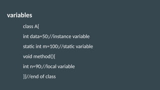 variables
class A{
int data=50;//instance variable
static int m=100;//static variable
void method(){
int n=90;//local variable
}}//end of class
 