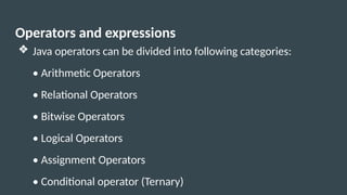 Operators and expressions
❖ Java operators can be divided into following categories:
• Arithmetic Operators
• Relational Operators
• Bitwise Operators
• Logical Operators
• Assignment Operators
• Conditional operator (Ternary)
 